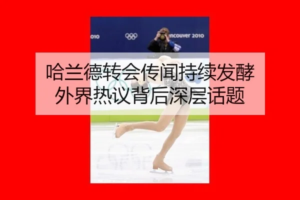 哈兰德转会传闻持续发酵 外界热议背后深层话题